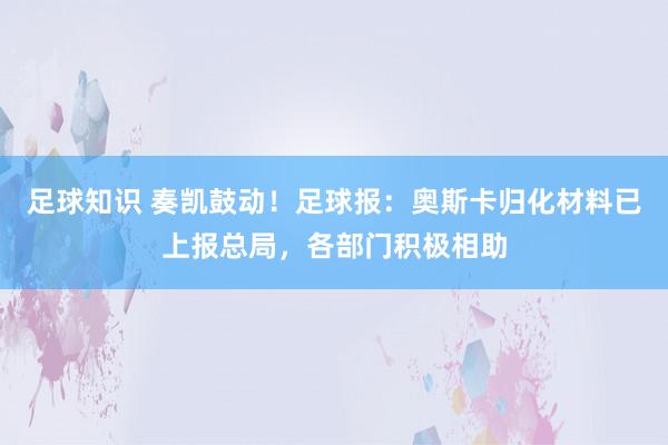 足球知识 奏凯鼓动！足球报：奥斯卡归化材料已上报总局，各部门积极相助