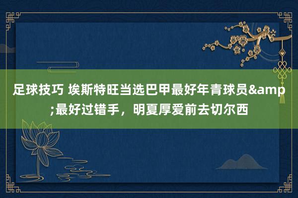 足球技巧 埃斯特旺当选巴甲最好年青球员&最好过错手，明夏厚爱前去切尔西