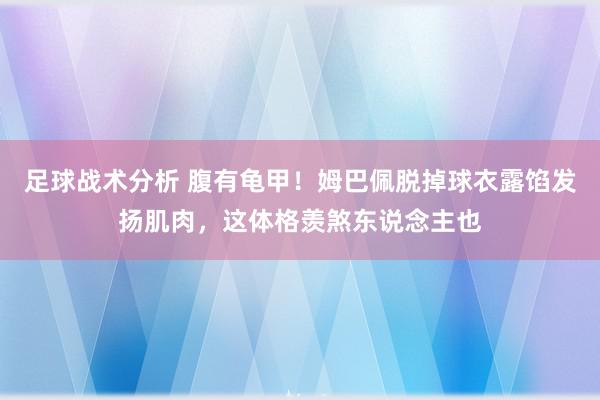 足球战术分析 腹有龟甲！姆巴佩脱掉球衣露馅发扬肌肉，这体格羡煞东说念主也