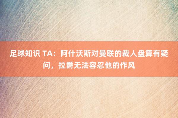 足球知识 TA：阿什沃斯对曼联的裁人盘算有疑问，拉爵无法容忍他的作风