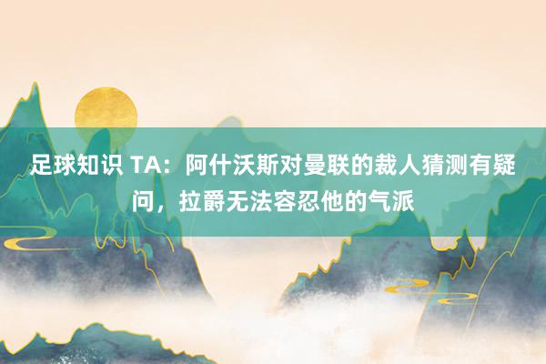 足球知识 TA：阿什沃斯对曼联的裁人猜测有疑问，拉爵无法容忍他的气派