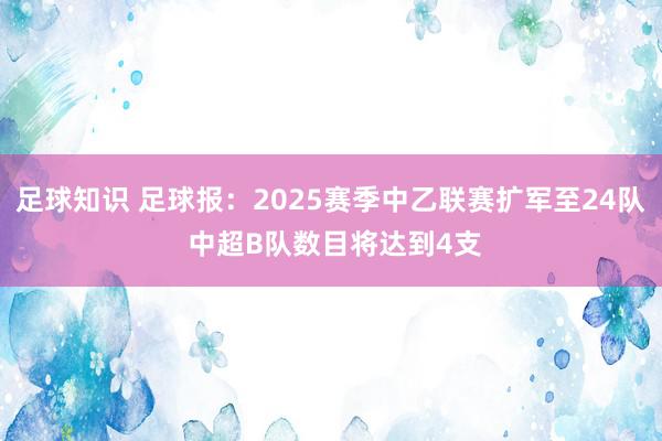 足球知识 足球报：2025赛季中乙联赛扩军至24队 中超B队数目将达到4支