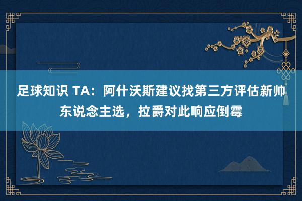 足球知识 TA：阿什沃斯建议找第三方评估新帅东说念主选，拉爵对此响应倒霉