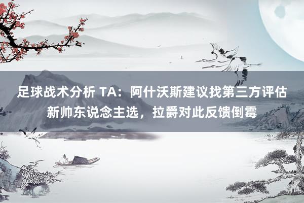 足球战术分析 TA：阿什沃斯建议找第三方评估新帅东说念主选，拉爵对此反馈倒霉