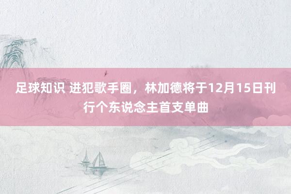 足球知识 进犯歌手圈，林加德将于12月15日刊行个东说念主首支单曲