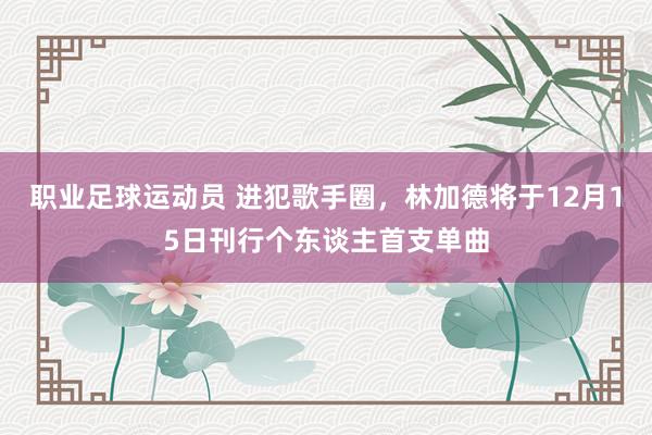 职业足球运动员 进犯歌手圈，林加德将于12月15日刊行个东谈主首支单曲