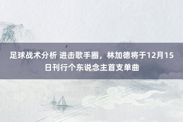 足球战术分析 进击歌手圈，林加德将于12月15日刊行个东说念主首支单曲