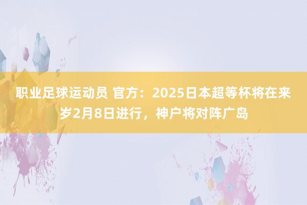 职业足球运动员 官方：2025日本超等杯将在来岁2月8日进行，神户将对阵广岛