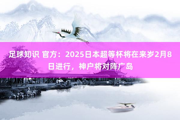 足球知识 官方：2025日本超等杯将在来岁2月8日进行，神户将对阵广岛