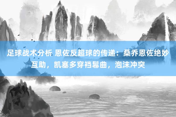 足球战术分析 恩佐反超球的传递：桑乔恩佐绝妙互助，凯塞多穿裆鬈曲，泡沫冲突