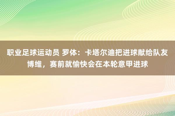 职业足球运动员 罗体：卡塔尔迪把进球献给队友博维，赛前就愉快会在本轮意甲进球