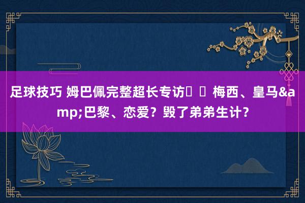 足球技巧 姆巴佩完整超长专访⭐️梅西、皇马&巴黎、恋爱？毁了弟弟生计？