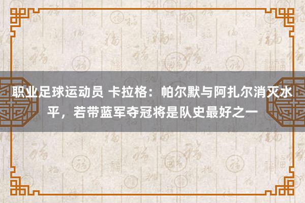 职业足球运动员 卡拉格：帕尔默与阿扎尔消灭水平，若带蓝军夺冠将是队史最好之一