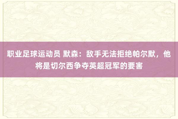 职业足球运动员 默森：敌手无法拒绝帕尔默，他将是切尔西争夺英超冠军的要害