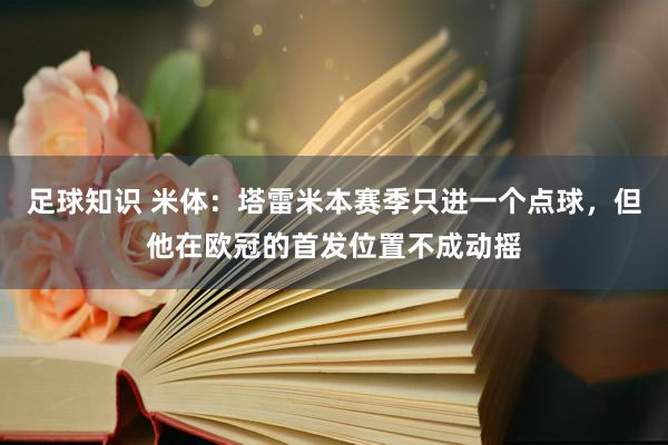 足球知识 米体：塔雷米本赛季只进一个点球，但他在欧冠的首发位置不成动摇