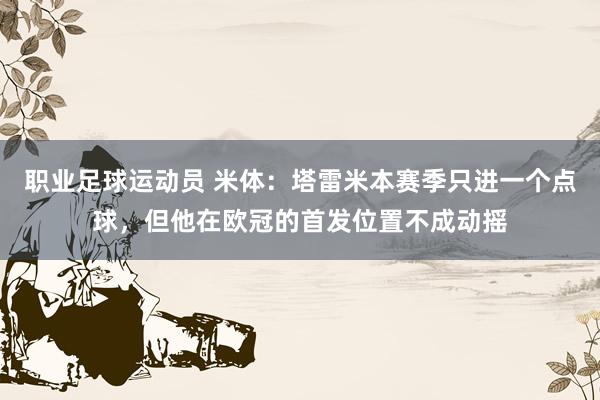 职业足球运动员 米体：塔雷米本赛季只进一个点球，但他在欧冠的首发位置不成动摇