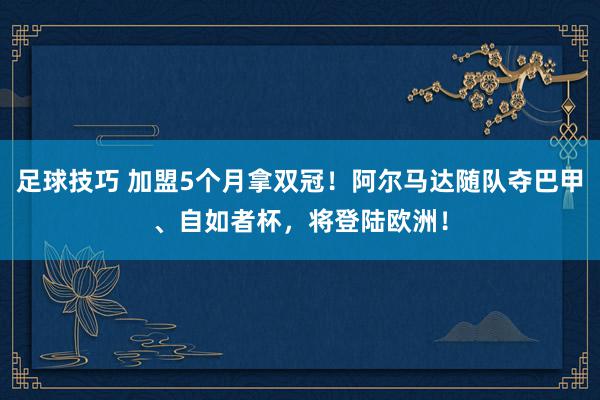 足球技巧 加盟5个月拿双冠！阿尔马达随队夺巴甲、自如者杯，将登陆欧洲！