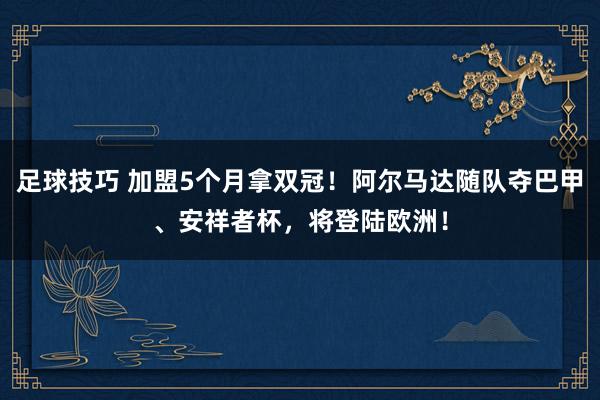 足球技巧 加盟5个月拿双冠！阿尔马达随队夺巴甲、安祥者杯，将登陆欧洲！