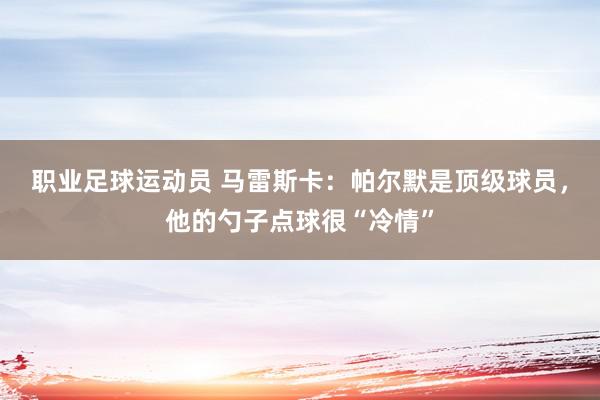 职业足球运动员 马雷斯卡：帕尔默是顶级球员，他的勺子点球很“冷情”