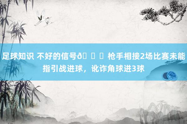 足球知识 不好的信号😕枪手相接2场比赛未能指引战进球，讹诈角球进3球