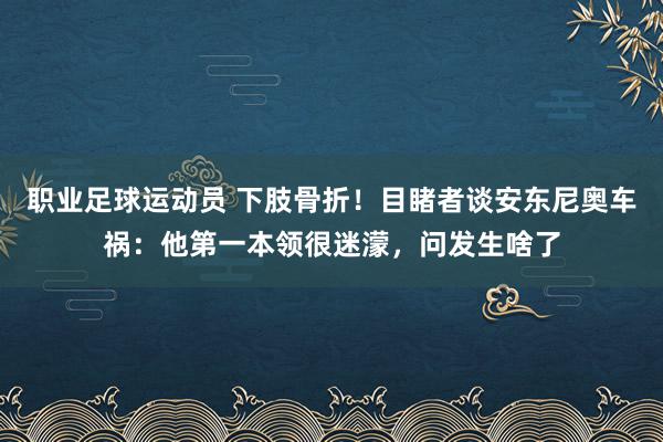 职业足球运动员 下肢骨折！目睹者谈安东尼奥车祸：他第一本领很迷濛，问发生啥了