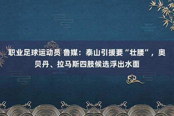 职业足球运动员 鲁媒：泰山引援要“壮腰”，奥贝丹、拉马斯四肢候选浮出水面