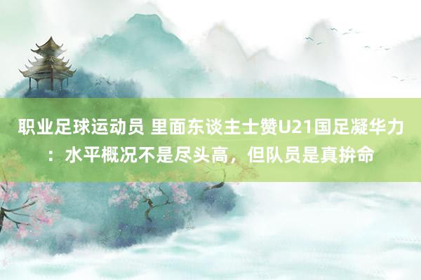 职业足球运动员 里面东谈主士赞U21国足凝华力：水平概况不是尽头高，但队员是真拚命