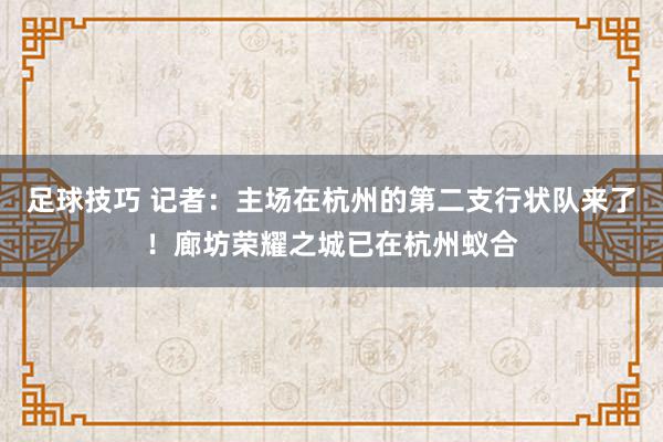 足球技巧 记者：主场在杭州的第二支行状队来了！廊坊荣耀之城已在杭州蚁合