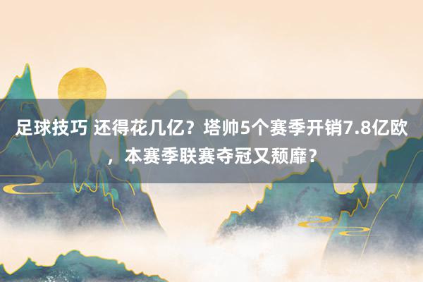 足球技巧 还得花几亿？塔帅5个赛季开销7.8亿欧，本赛季联赛夺冠又颓靡？