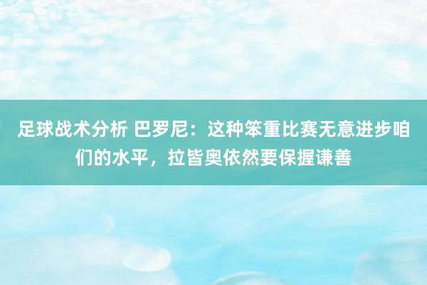 足球战术分析 巴罗尼：这种笨重比赛无意进步咱们的水平，拉皆奥依然要保握谦善