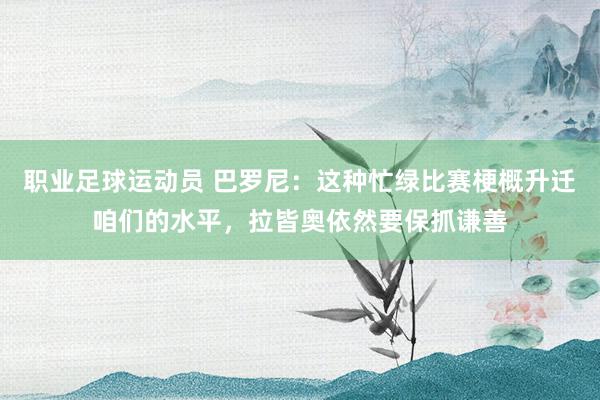 职业足球运动员 巴罗尼：这种忙绿比赛梗概升迁咱们的水平，拉皆奥依然要保抓谦善