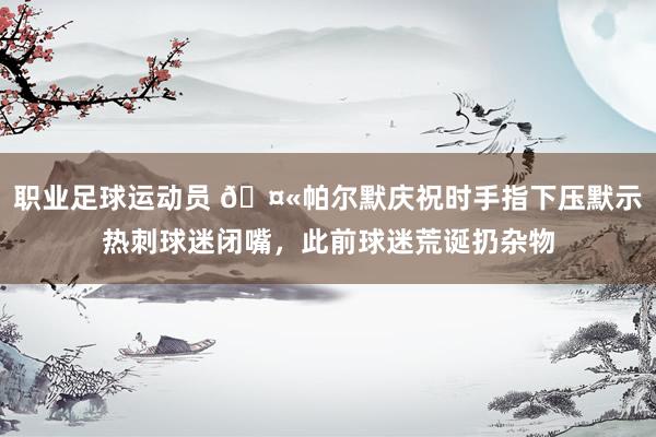 职业足球运动员 🤫帕尔默庆祝时手指下压默示热刺球迷闭嘴，此前球迷荒诞扔杂物