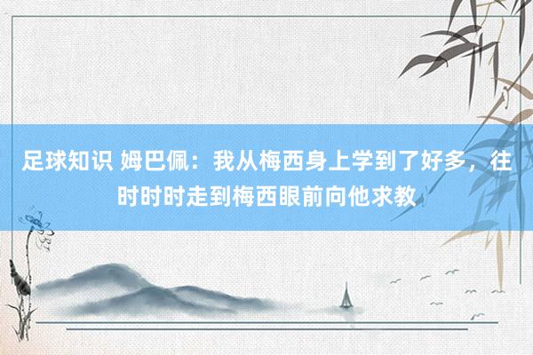 足球知识 姆巴佩：我从梅西身上学到了好多，往时时时走到梅西眼前向他求教