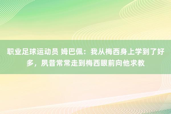 职业足球运动员 姆巴佩：我从梅西身上学到了好多，夙昔常常走到梅西眼前向他求教