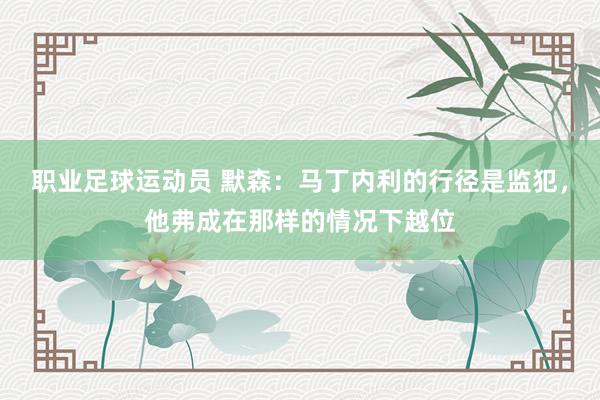 职业足球运动员 默森：马丁内利的行径是监犯，他弗成在那样的情况下越位