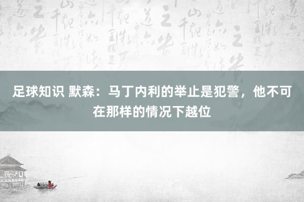 足球知识 默森：马丁内利的举止是犯警，他不可在那样的情况下越位