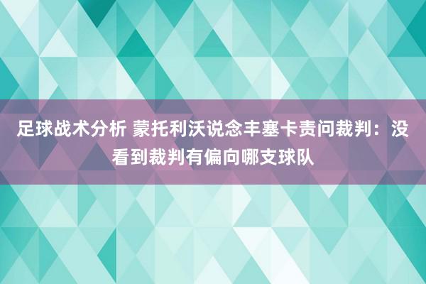 足球战术分析 蒙托利沃说念丰塞卡责问裁判：没看到裁判有偏向哪支球队