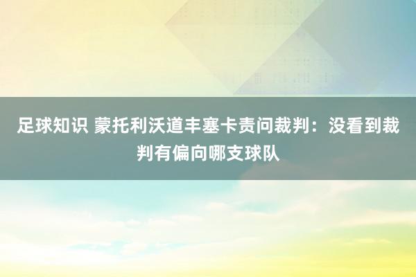 足球知识 蒙托利沃道丰塞卡责问裁判：没看到裁判有偏向哪支球队