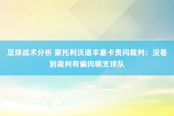 足球战术分析 蒙托利沃道丰塞卡责问裁判：没看到裁判有偏向哪支球队