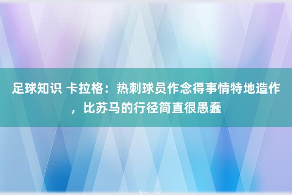 足球知识 卡拉格：热刺球员作念得事情特地造作，比苏马的行径简直很愚蠢