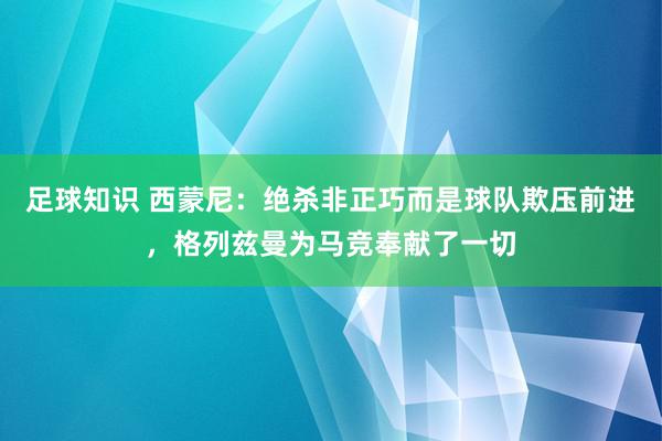 足球知识 西蒙尼：绝杀非正巧而是球队欺压前进，格列兹曼为马竞奉献了一切