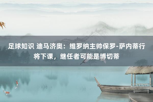 足球知识 迪马济奥：维罗纳主帅保罗-萨内蒂行将下课，继任者可能是博切蒂