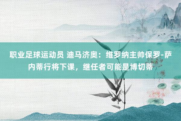 职业足球运动员 迪马济奥：维罗纳主帅保罗-萨内蒂行将下课，继任者可能是博切蒂