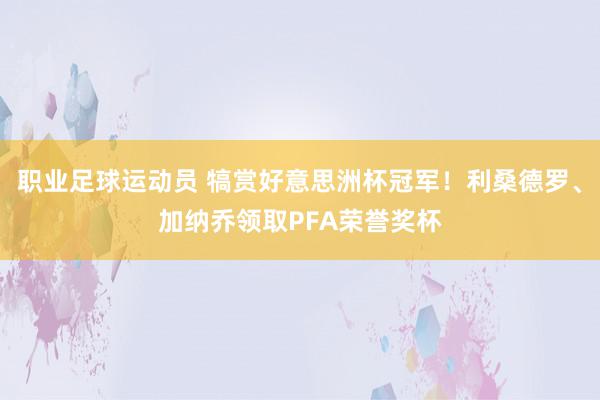 职业足球运动员 犒赏好意思洲杯冠军！利桑德罗、加纳乔领取PFA荣誉奖杯