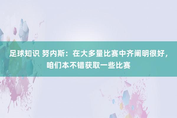 足球知识 努内斯：在大多量比赛中齐阐明很好，咱们本不错获取一些比赛