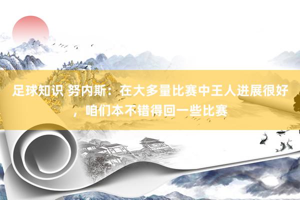 足球知识 努内斯：在大多量比赛中王人进展很好，咱们本不错得回一些比赛