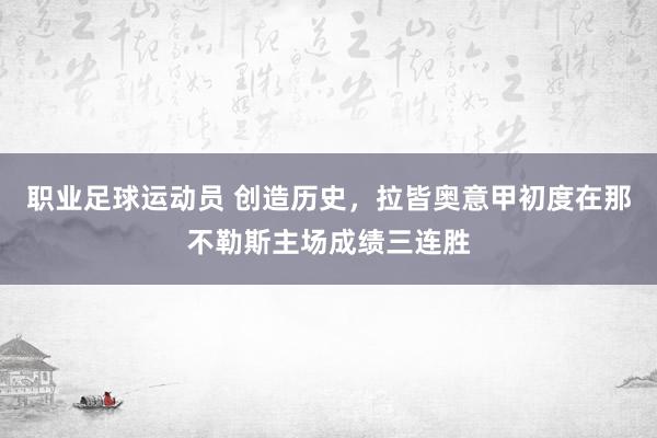 职业足球运动员 创造历史，拉皆奥意甲初度在那不勒斯主场成绩三连胜