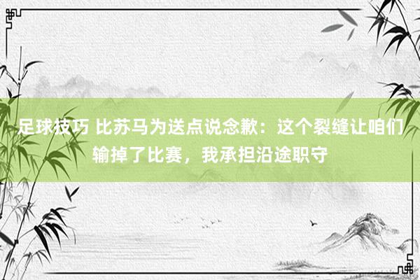 足球技巧 比苏马为送点说念歉：这个裂缝让咱们输掉了比赛，我承担沿途职守