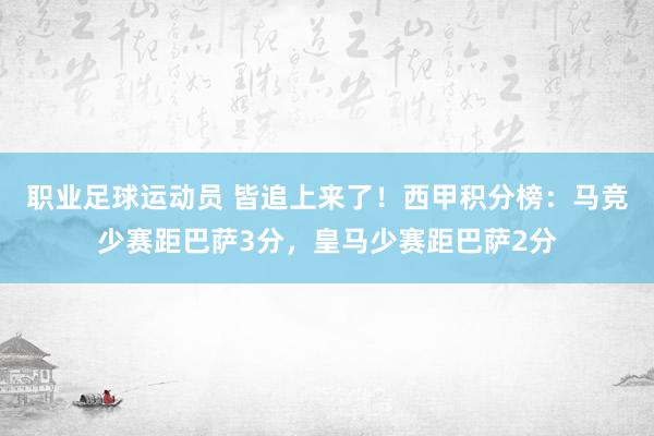 职业足球运动员 皆追上来了！西甲积分榜：马竞少赛距巴萨3分，皇马少赛距巴萨2分