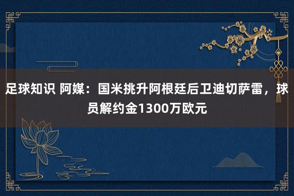 足球知识 阿媒：国米挑升阿根廷后卫迪切萨雷，球员解约金1300万欧元